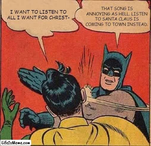 We all know that... | THAT SONG IS ANNOYING AS HELL. LISTEN TO SANTA CLAUS IS COMING TO TOWN INSTEAD. I WANT TO LISTEN TO ALL I WANT FOR CHRIST- | image tagged in memes,batman slapping robin,christmas,mariah carey,merry christmas,christmas memes | made w/ Lifeismeme meme maker