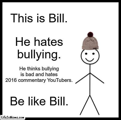 anti bullying | This is Bill. He hates bullying. He thinks bullying is bad and hates 2016 commentary YouTubers. Be like Bill. | image tagged in memes,be like bill | made w/ Lifeismeme meme maker