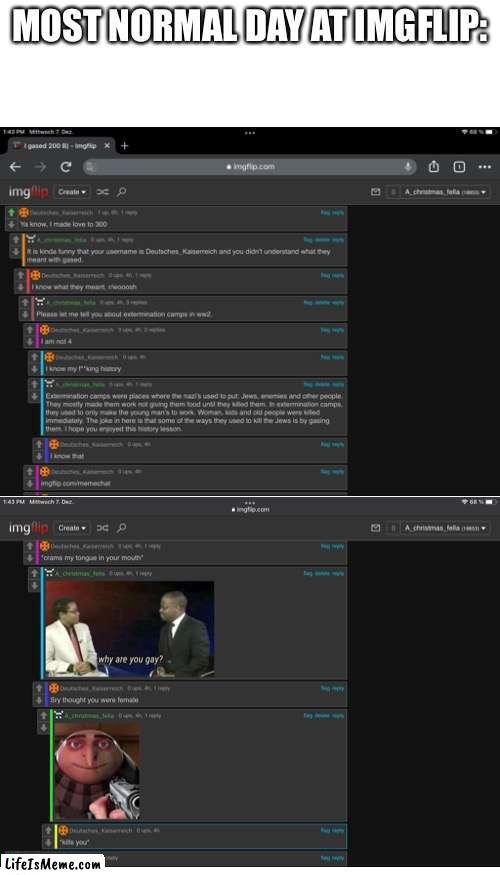 No hate to Deutsches_kaiserreich btw | MOST NORMAL DAY AT IMGFLIP: | image tagged in memes,blank transparent square,funny | made w/ Lifeismeme meme maker
