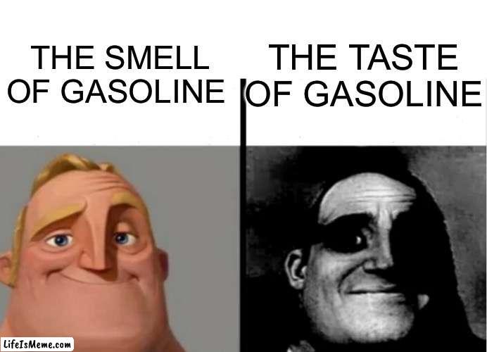 Don’t ask how I know | THE SMELL OF GASOLINE; THE TASTE OF GASOLINE | image tagged in teacher's copy | made w/ Lifeismeme meme maker