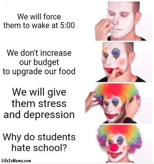 Why are we here just to suffer | We will force them to wake at 5:00; We don't increase our budget to upgrade our food; We will give them stress and depression; Why do students hate school? | image tagged in memes,clown applying makeup | made w/ Lifeismeme meme maker