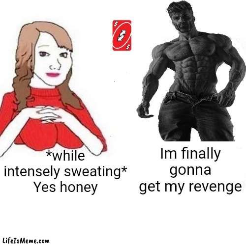 Looks like the turns have tabled | Im finally gonna get my revenge; *while intensely sweating*
Yes honey | image tagged in yes honey,giga chad,uno reverse card | made w/ Lifeismeme meme maker
