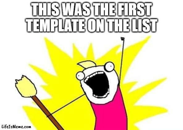 first one | THIS WAS THE FIRST TEMPLATE ON THE LIST | image tagged in memes,x all the y | made w/ Lifeismeme meme maker