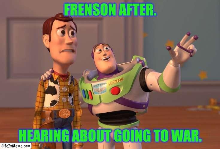 Frenson going to war | FRENSON AFTER. HEARING ABOUT GOING TO WAR. | image tagged in memes,x x everywhere,ive committed various war crimes | made w/ Lifeismeme meme maker