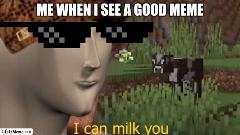 i can milk this | ME WHEN I SEE A GOOD MEME | image tagged in funny memes | made w/ Lifeismeme meme maker
