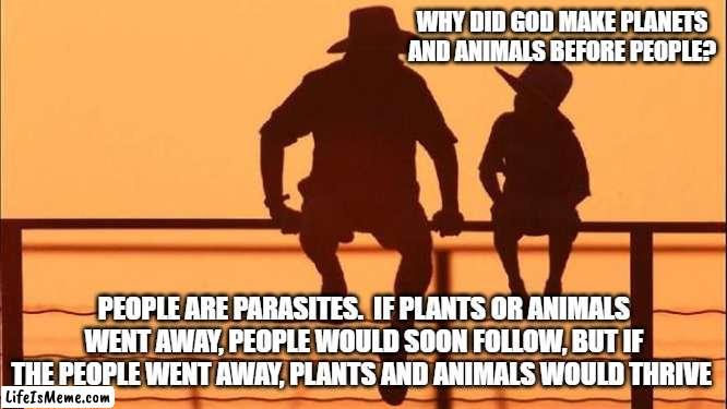Cowboy wisdom, people are parasites | WHY DID GOD MAKE PLANETS AND ANIMALS BEFORE PEOPLE? PEOPLE ARE PARASITES.  IF PLANTS OR ANIMALS WENT AWAY, PEOPLE WOULD SOON FOLLOW, BUT IF THE PEOPLE WENT AWAY, PLANTS AND ANIMALS WOULD THRIVE | image tagged in cowboy father and son,people are parasites,cowboy wisdom,we need plants,we need animals,nature | made w/ Lifeismeme meme maker