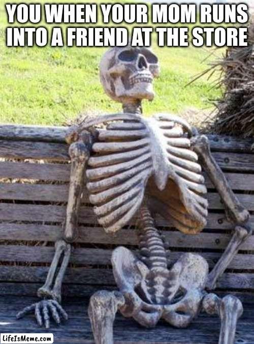me every time | YOU WHEN YOUR MOM RUNS INTO A FRIEND AT THE STORE | image tagged in memes,waiting skeleton | made w/ Lifeismeme meme maker