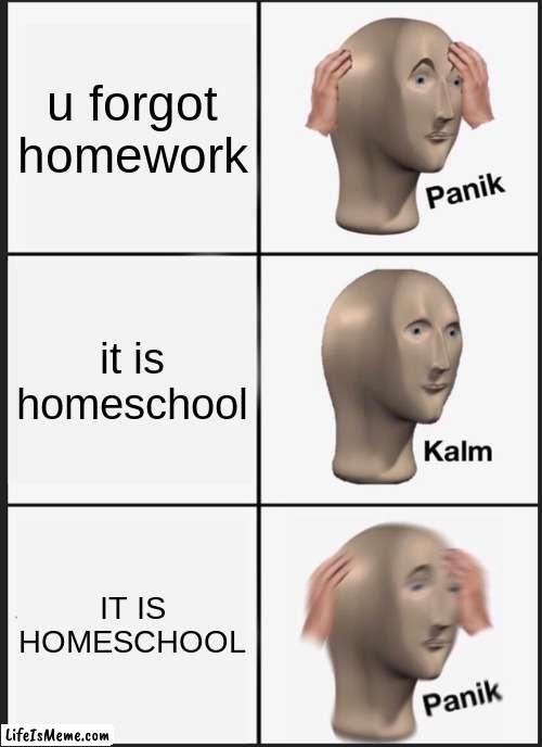 So ture | u forgot homework; it is homeschool; IT IS HOMESCHOOL | image tagged in memes,panik kalm panik | made w/ Lifeismeme meme maker
