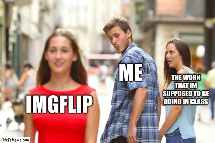 this is true for a lot of us | ME; THE WORK THAT IM SUPPOSED TO BE DOING IN CLASS; IMGFLIP | image tagged in memes,distracted boyfriend | made w/ Lifeismeme meme maker
