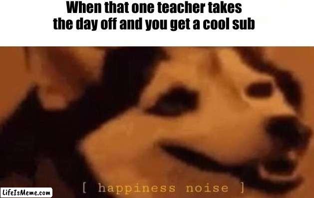 Happened to me today lmao | When that one teacher takes the day off and you get a cool sub | image tagged in happiness noise | made w/ Lifeismeme meme maker
