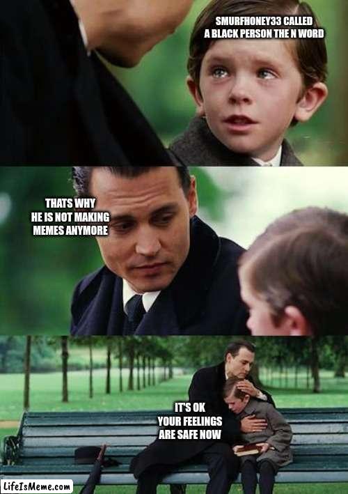 TRUE STORY✨? | SMURFHONEY33 CALLED A BLACK PERSON THE N WORD; THATS WHY HE IS NOT MAKING MEMES ANYMORE; IT'S OK YOUR FEELINGS ARE SAFE NOW | image tagged in memes,finding neverland | made w/ Lifeismeme meme maker