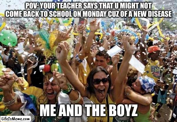 celebrate | POV: YOUR TEACHER SAYS THAT U MIGHT NOT COME BACK TO SCHOOL ON MONDAY CUZ OF A NEW DISEASE; ME AND THE BOYZ | image tagged in celebrate,2020,true,covid-19,me and the boys | made w/ Lifeismeme meme maker