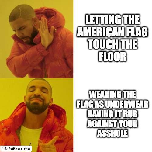 The American flag paradox | LETTING THE
AMERICAN FLAG
TOUCH THE
FLOOR; WEARING THE
FLAG AS UNDERWEAR
HAVING IT RUB
AGAINST YOUR
ASSHOLE | image tagged in drake blank,america,american flag | made w/ Lifeismeme meme maker