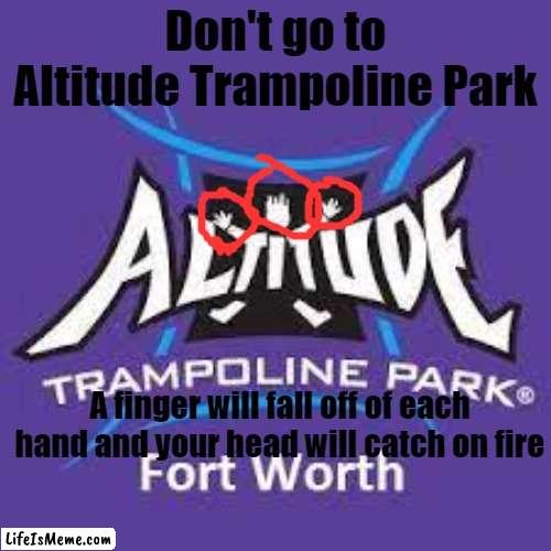 it is fun tho | Don't go to Altitude Trampoline Park; A finger will fall off of each hand and your head will catch on fire | image tagged in fun | made w/ Lifeismeme meme maker