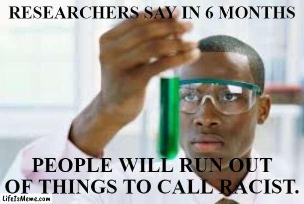 Racist Research | RESEARCHERS SAY IN 6 MONTHS; PEOPLE WILL RUN OUT OF THINGS TO CALL RACIST. | image tagged in racist | made w/ Lifeismeme meme maker