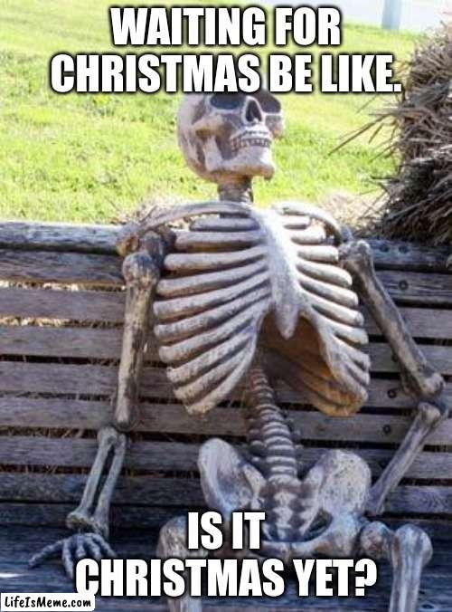 Christmas be liike. | WAITING FOR CHRISTMAS BE LIKE. IS IT CHRISTMAS YET? | image tagged in memes,waiting skeleton | made w/ Lifeismeme meme maker