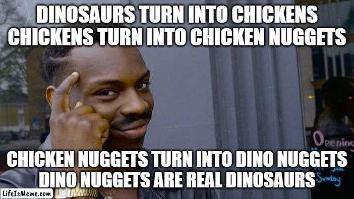 Hard to think about | DINOSAURS TURN INTO CHICKENS
CHICKENS TURN INTO CHICKEN NUGGETS; CHICKEN NUGGETS TURN INTO DINO NUGGETS
DINO NUGGETS ARE REAL DINOSAURS | image tagged in memes,roll safe think about it,dino | made w/ Lifeismeme meme maker