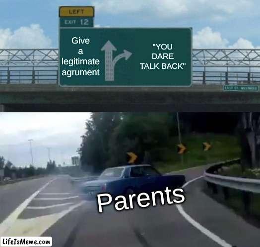 Parents in a nutshell | Give a legitimate agrument; "YOU DARE TALK BACK"; Parents | image tagged in memes,left exit 12 off ramp | made w/ Lifeismeme meme maker