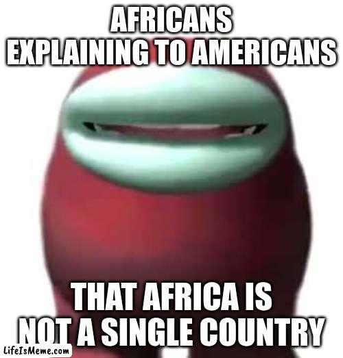Africans explaining | AFRICANS EXPLAINING TO AMERICANS; THAT AFRICA IS NOT A SINGLE COUNTRY | image tagged in amogus sussy,among us,memes,funny,amogus | made w/ Lifeismeme meme maker