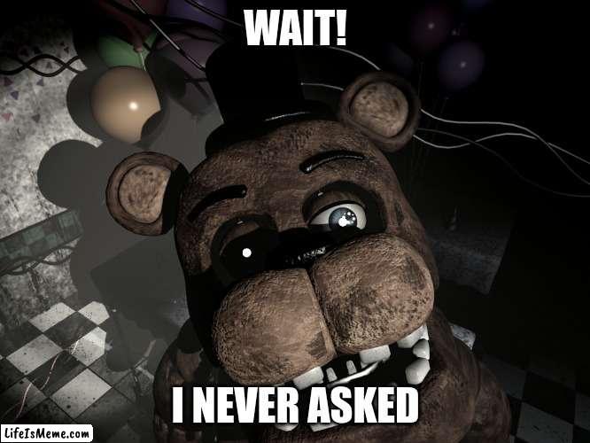Freddy once said | WAIT! I NEVER ASKED | image tagged in five nights at freddy's,memes | made w/ Lifeismeme meme maker
