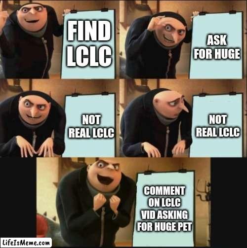 Pov: no huge pets | FIND LCLC; ASK FOR HUGE; NOT REAL LCLC; NOT REAL LCLC; COMMENT ON LCLC VID ASKING FOR HUGE PET | image tagged in 5 panel gru meme | made w/ Lifeismeme meme maker