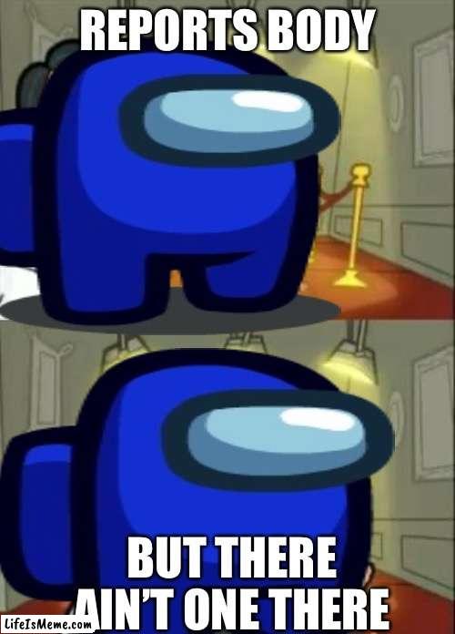 Dead body? | REPORTS BODY; BUT THERE AIN’T ONE THERE | image tagged in among us | made w/ Lifeismeme meme maker