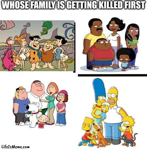 ded fams | WHOSE FAMILY IS GETTING KILLED FIRST | image tagged in memes,blank starter pack | made w/ Lifeismeme meme maker