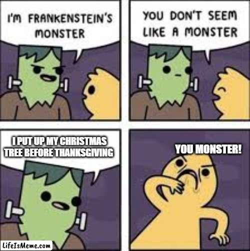 people who do this are crazy | I PUT UP MY CHRISTMAS TREE BEFORE THANKSGIVING; YOU MONSTER! | image tagged in monster comic,memes,christmas,frankenstein's monster | made w/ Lifeismeme meme maker