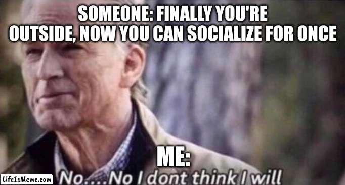 no thanks I'm good :) | SOMEONE: FINALLY YOU'RE OUTSIDE, NOW YOU CAN SOCIALIZE FOR ONCE; ME: | image tagged in no i don't think i will,relatable,introvert memes,memes | made w/ Lifeismeme meme maker