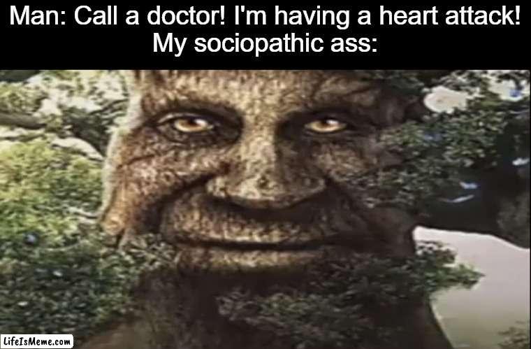 Eh, death is just a gateway to a better world | Man: Call a doctor! I'm having a heart attack!
My sociopathic ass: | image tagged in wise mystical tree,sociopath,dark humor | made w/ Lifeismeme meme maker