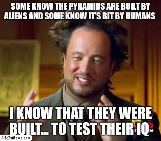 Who built those pyramids!? | SOME KNOW THE PYRAMIDS ARE BUILT BY ALIENS AND SOME KNOW IT'S BIT BY HUMANS; I KNOW THAT THEY WERE BUILT... TO TEST THEIR IQ | image tagged in memes,ancient aliens,how | made w/ Lifeismeme meme maker