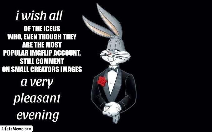 and a very pleasant morning and afternoon and night and... you get it. | OF THE ICEUS WHO, EVEN THOUGH THEY ARE THE MOST POPULAR IMGFLIP ACCOUNT, STILL COMMENT ON SMALL CREATORS IMAGES | image tagged in i wish all the x a very pleasant evening,iceu,thank you | made w/ Lifeismeme meme maker