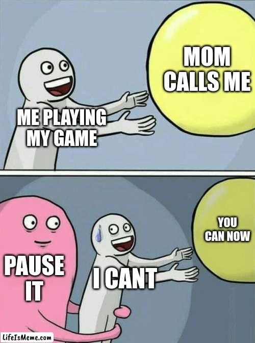 I CANT | MOM CALLS ME; ME PLAYING MY GAME; YOU CAN NOW; PAUSE IT; I CANT | image tagged in memes,running away balloon | made w/ Lifeismeme meme maker