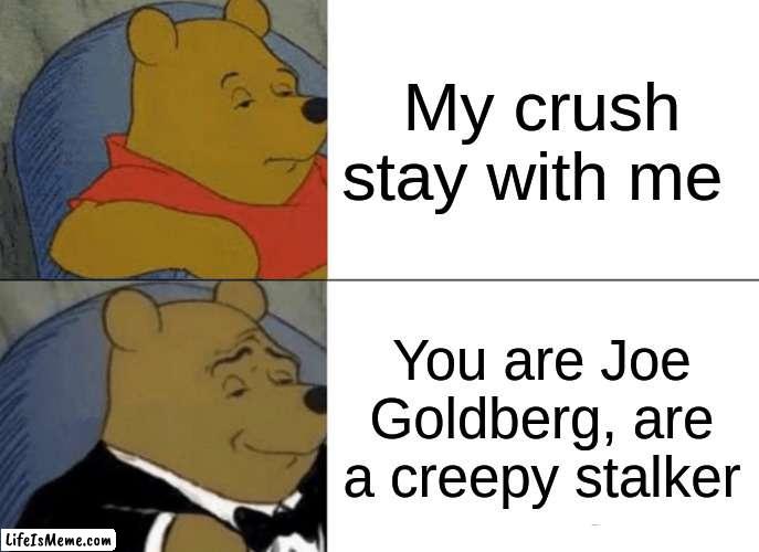 Joe Goldberg - You Got Me, Babe / You: Season 1, Episode 8 | My crush stay with me; You are Joe Goldberg, are a creepy stalker | image tagged in memes,tuxedo winnie the pooh | made w/ Lifeismeme meme maker