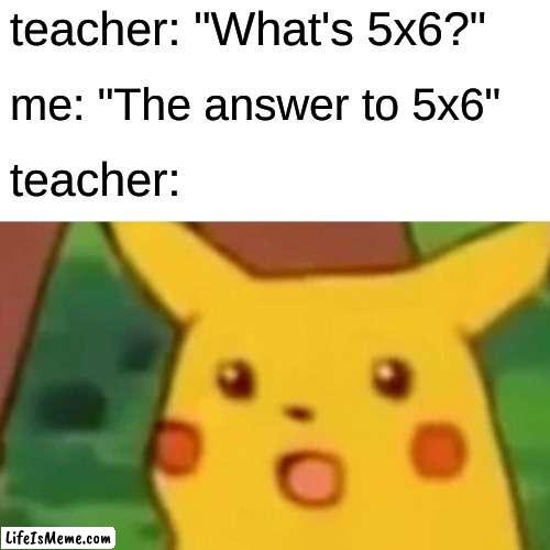 credit to Henry Otipoby | teacher: "What's 5x6?"; me: "The answer to 5x6"; teacher: | image tagged in memes,surprised pikachu | made w/ Lifeismeme meme maker