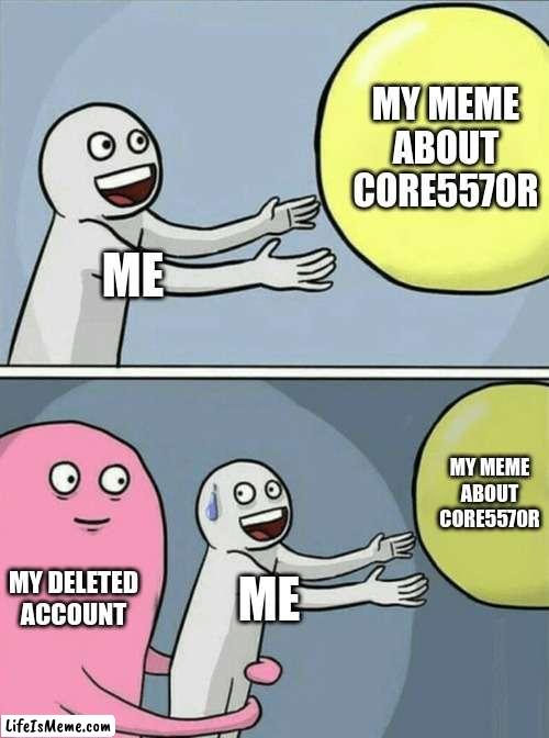 Search core5570r memes on Google. | MY MEME ABOUT CORE5570R; ME; MY MEME ABOUT CORE5570R; MY DELETED ACCOUNT; ME | image tagged in memes,running away balloon | made w/ Lifeismeme meme maker