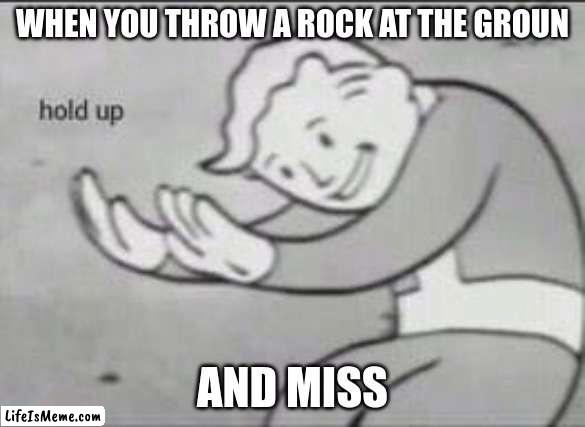 fallout | WHEN YOU THROW A ROCK AT THE GROUN; AND MISS | image tagged in fallout hold up | made w/ Lifeismeme meme maker