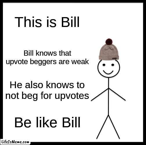 This is bill | This is Bill; Bill knows that upvote beggers are weak; He also knows to not beg for upvotes; Be like Bill | image tagged in memes,be like bill | made w/ Lifeismeme meme maker