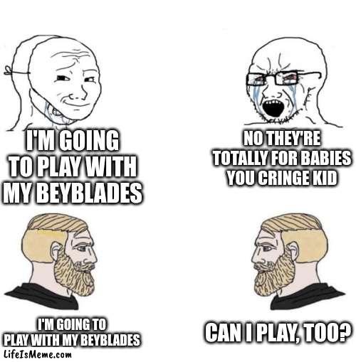 Honestly I think they're fun | I'M GOING TO PLAY WITH MY BEYBLADES; NO THEY'RE TOTALLY FOR BABIES YOU CRINGE KID; CAN I PLAY, TOO? I'M GOING TO PLAY WITH MY BEYBLADES | image tagged in chad we know,beyblade,fun | made w/ Lifeismeme meme maker