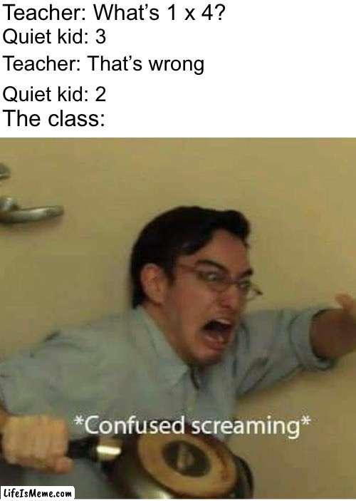 All you can do is pray. | Teacher: What’s 1 x 4? Quiet kid: 3; Teacher: That’s wrong; Quiet kid: 2; The class: | image tagged in confused screaming,funny memes,funny,quiet kid,school meme | made w/ Lifeismeme meme maker