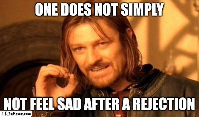 Emotional damage. | ONE DOES NOT SIMPLY; NOT FEEL SAD AFTER A REJECTION | image tagged in memes,one does not simply,rejection | made w/ Lifeismeme meme maker