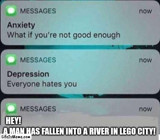 HEY! A MAN HAS FALLEN INTO THE RIVER IN LEGO CITY! | HEY! A MAN HAS FALLEN INTO A RIVER IN LEGO CITY! | image tagged in anxiety/depression texts,lego | made w/ Lifeismeme meme maker
