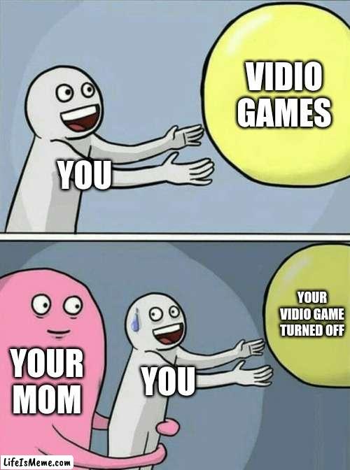 sad day | VIDIO GAMES; YOU; YOUR VIDIO GAME TURNED OFF; YOUR MOM; YOU | image tagged in memes,running away balloon | made w/ Lifeismeme meme maker