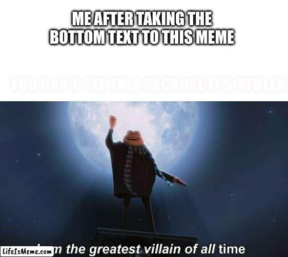 Comment what the bottom text says if you can find it | ME AFTER TAKING THE BOTTOM TEXT TO THIS MEME; YOU CAN’T SEE THIS BECAUSE IT’S STOLEN | image tagged in i am the greatest villain of all time | made w/ Lifeismeme meme maker