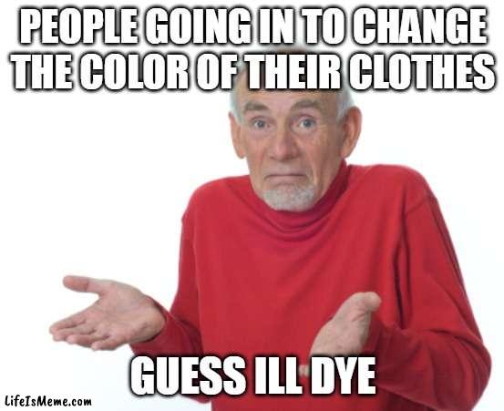 dye | PEOPLE GOING IN TO CHANGE THE COLOR OF THEIR CLOTHES; GUESS ILL DYE | image tagged in guess i'll die,clothes | made w/ Lifeismeme meme maker