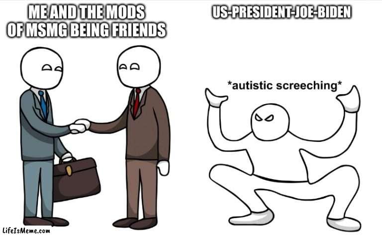 why is joe like this | ME AND THE MODS OF MSMG BEING FRIENDS; US-PRESIDENT-JOE-BIDEN | image tagged in autistic screeching,memes,us-president-joe-biden | made w/ Lifeismeme meme maker