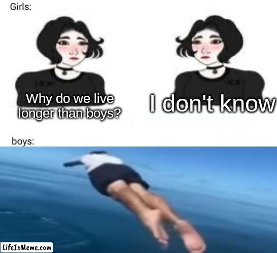 Hmmm, I wonder why | I don't know; Why do we live longer than boys? | image tagged in girls vs boys | made w/ Lifeismeme meme maker