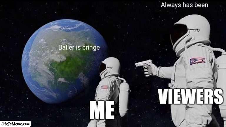 When I realized... | Always has been; Baller is cringe; VIEWERS; ME | image tagged in memes,always has been,baller,sad | made w/ Lifeismeme meme maker