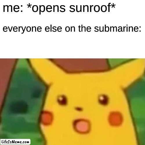 remember... | me: *opens sunroof*; everyone else on the submarine: | image tagged in memes,surprised pikachu | made w/ Lifeismeme meme maker