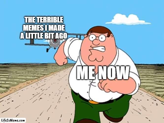 my memes sucked tbh | THE TERRIBLE MEMES I MADE A LITTLE BIT AGO; ME NOW | image tagged in peter griffin running away | made w/ Lifeismeme meme maker